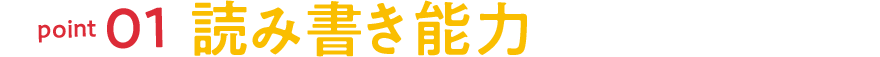 point01 読み書き能力が身につく！