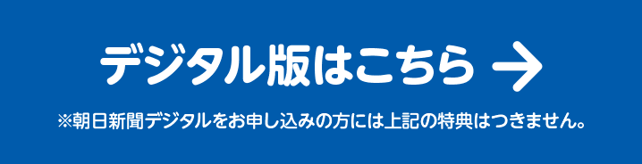 デジタル版はこちら ※朝日新聞デジタルをお申し込みの方には上記の特典はつきません。